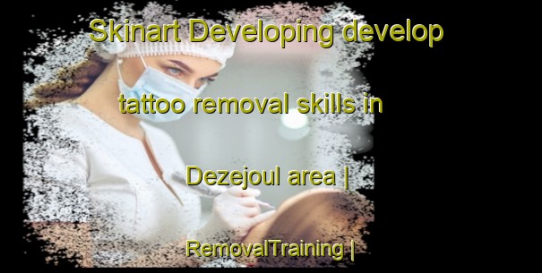 Skinart Developing develop tattoo removal skills in Dezejoul area | RemovalTraining | RemovalClasses | SkinartTraining-France